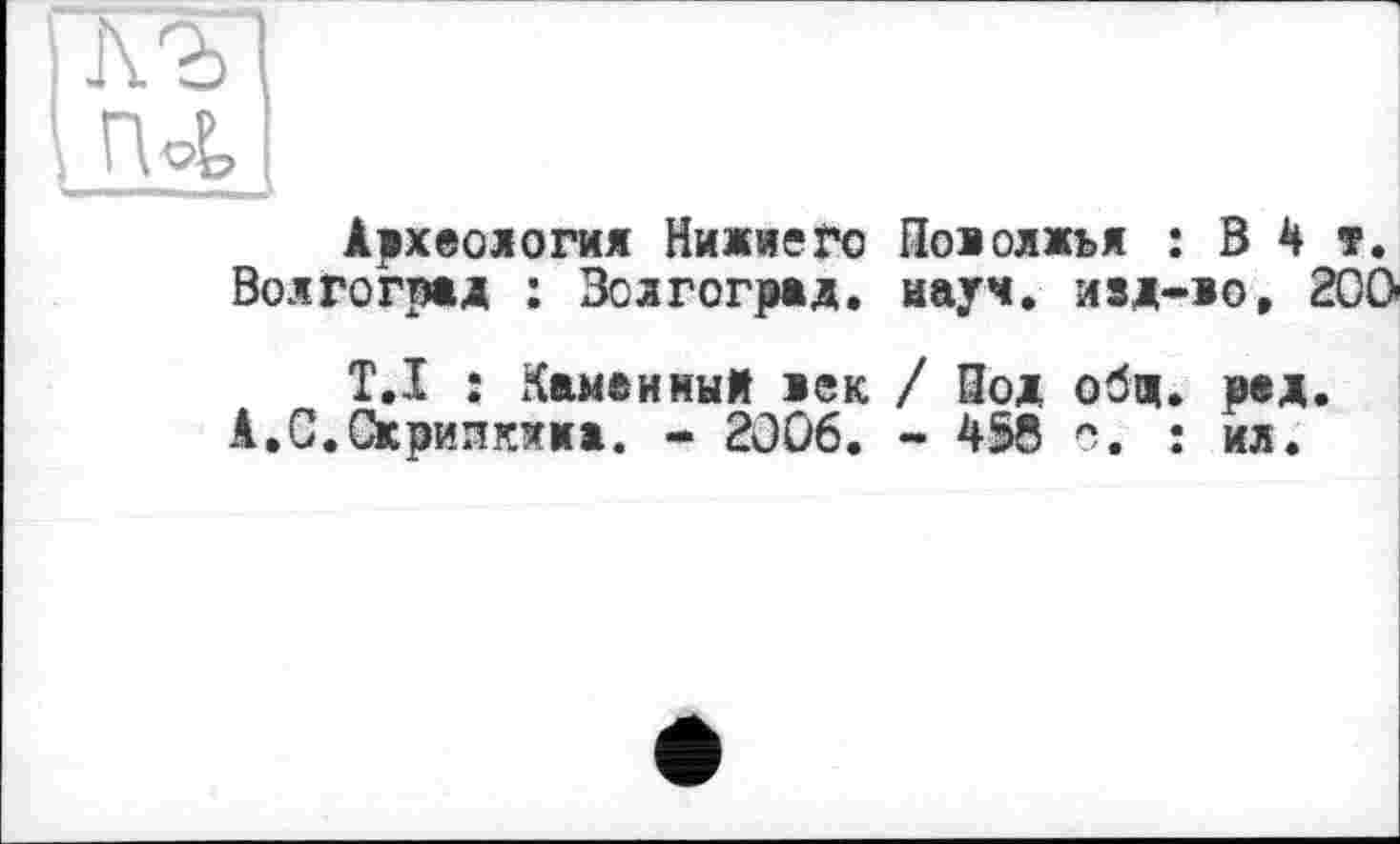 ﻿
Археология Нижнего Поволжья : В 4 т. Волгоград : Волгоград, науч, изд-во, 200
ТД î Каменный век / Под общ. вед.
А,G.Скрипкина. - 2006. - 458 с. : ил.